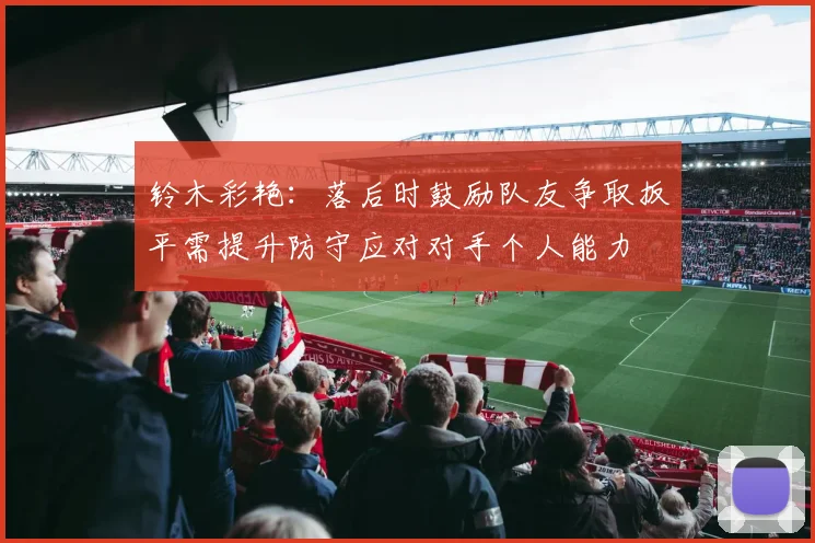 铃木彩艳：落后时鼓励队友争取扳平需提升防守应对对手个人能力