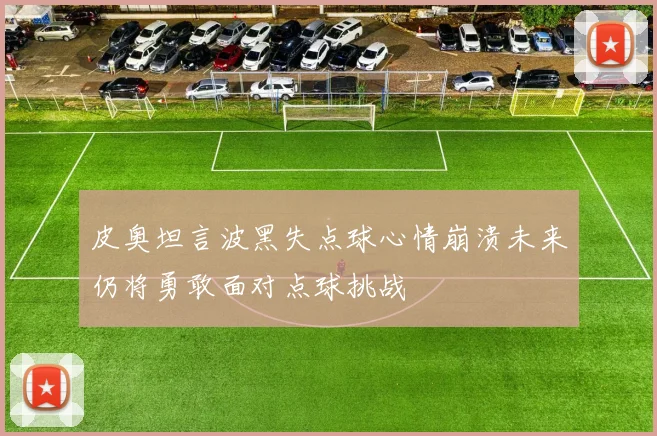 皮奥坦言波黑失点球心情崩溃未来仍将勇敢面对点球挑战