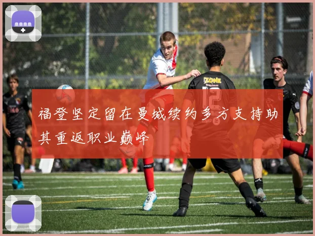 福登坚定留在曼城续约多方支持助其重返职业巅峰