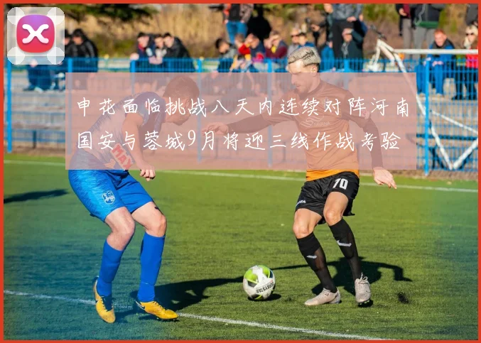 申花面临挑战八天内连续对阵河南国安与蓉城9月将迎三线作战考验