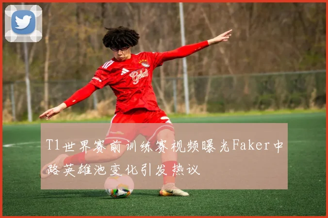 T1世界赛前训练赛视频曝光Faker中路英雄池变化引发热议