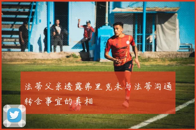 法蒂父亲透露弗里克未与法蒂沟通转会事宜的真相