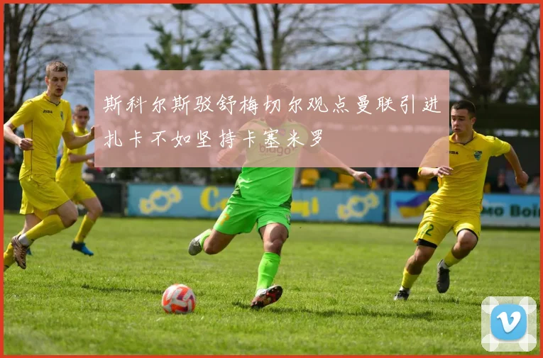 斯科尔斯驳舒梅切尔观点曼联引进扎卡不如坚持卡塞米罗