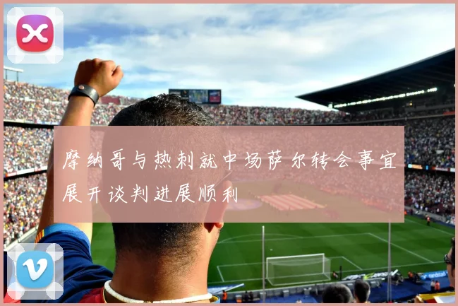摩纳哥与热刺就中场萨尔转会事宜展开谈判进展顺利