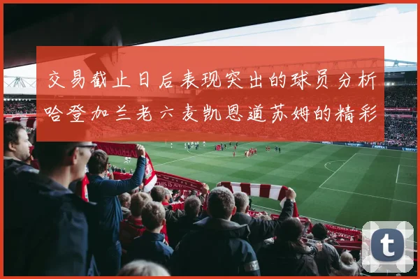 交易截止日后表现突出的球员分析哈登加兰老六麦凯恩道苏姆的精彩表现