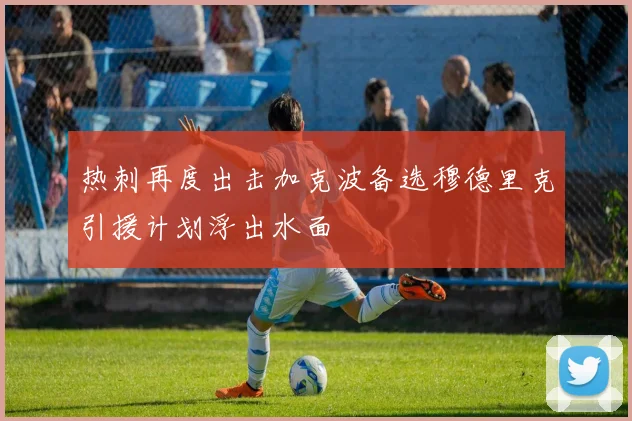 热刺再度出击加克波备选穆德里克引援计划浮出水面