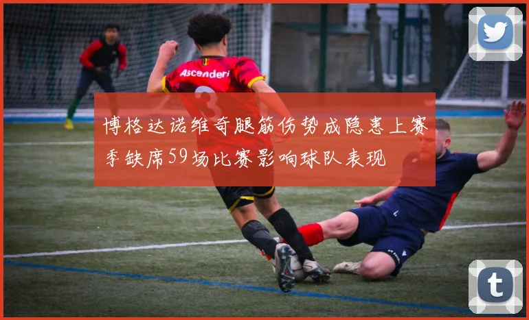 博格达诺维奇腿筋伤势成隐患上赛季缺席59场比赛影响球队表现