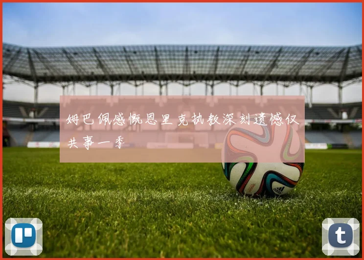 姆巴佩感慨恩里克执教深刻遗憾仅共事一季