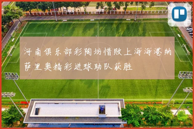 河南俱乐部彩陶坊惜败上海海港纳萨里奥精彩进球助队获胜