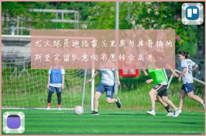尤文球员迪格雷戈里奥与库普梅纳斯坚定留队意向不愿转会离开