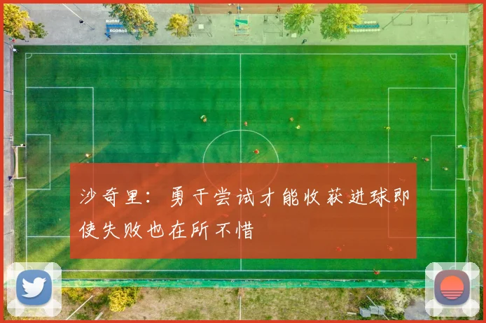 沙奇里：勇于尝试才能收获进球即使失败也在所不惜