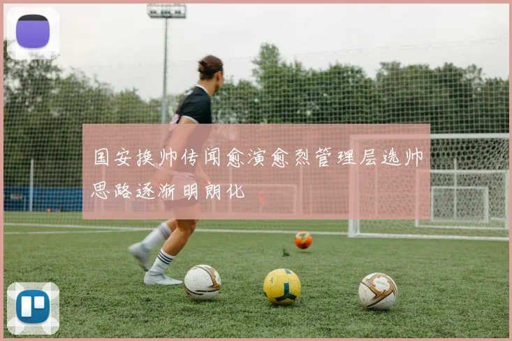 国安换帅传闻愈演愈烈管理层选帅思路逐渐明朗化