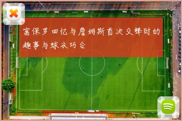 富保罗回忆与詹姆斯首次交锋时的趣事与球衣巧合