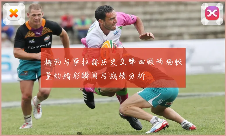 梅西与萨拉赫历史交锋回顾两场较量的精彩瞬间与战绩分析