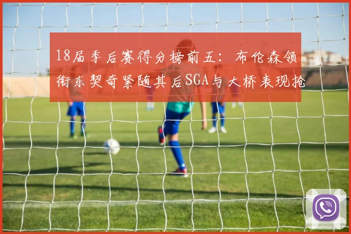 18届季后赛得分榜前五：布伦森领衔东契奇紧随其后SGA与大桥表现抢眼