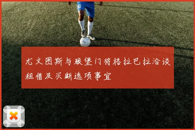 尤文图斯与狼堡门将格拉巴拉洽谈租借及买断选项事宜