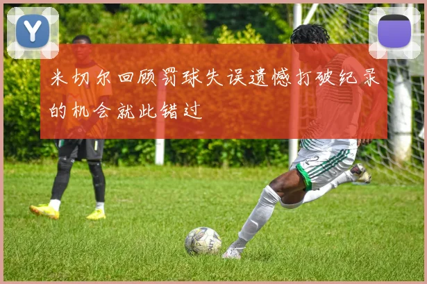 米切尔回顾罚球失误遗憾打破纪录的机会就此错过