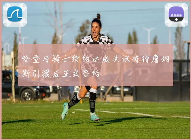 哈登与骑士续约达成共识将待詹姆斯引援后正式签约