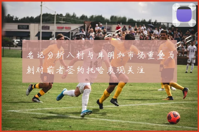 名记分析八村与库明加市场重叠马刺对前者签约托哈表现关注