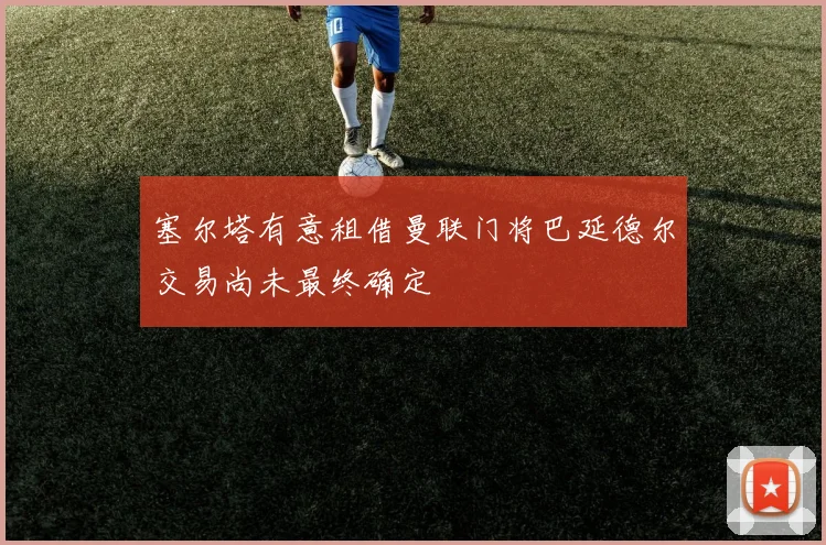 塞尔塔有意租借曼联门将巴延德尔交易尚未最终确定