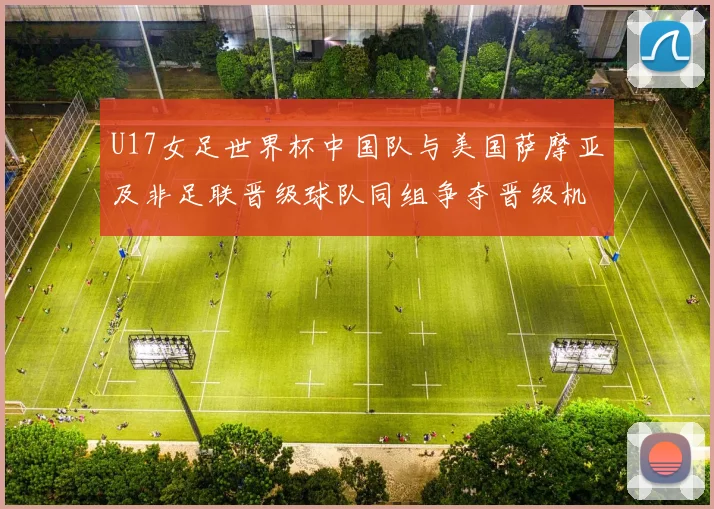 U17女足世界杯中国队与美国萨摩亚及非足联晋级球队同组争夺晋级机会