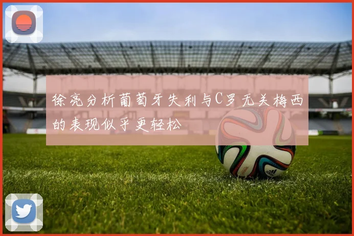 徐亮分析葡萄牙失利与C罗无关梅西的表现似乎更轻松