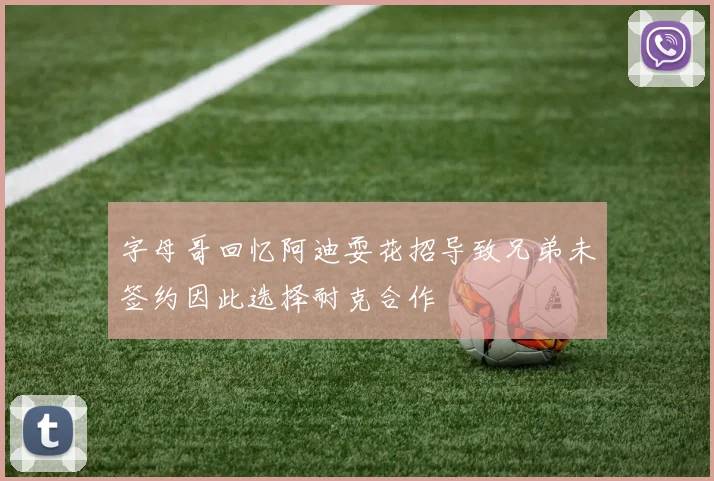 字母哥回忆阿迪耍花招导致兄弟未签约因此选择耐克合作