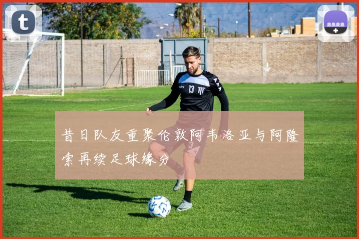 昔日队友重聚伦敦阿韦洛亚与阿隆索再续足球缘分