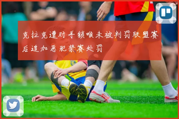 克拉克遭对手锁喉未被判罚联盟赛后追加恶犯禁赛处罚